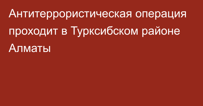 Антитеррористическая операция проходит в Турксибском районе Алматы