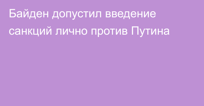 Байден допустил введение санкций лично против Путина