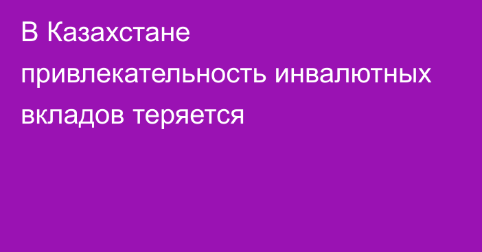 В Казахстане привлекательность инвалютных вкладов теряется