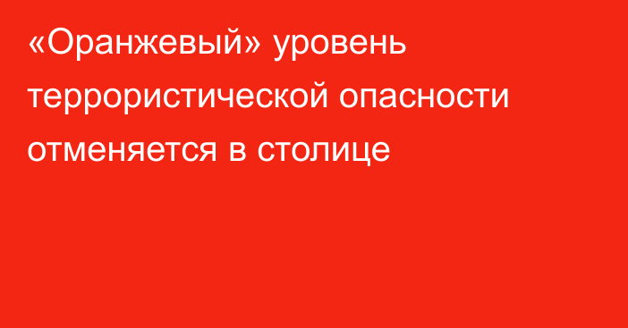 «Оранжевый» уровень террористической опасности отменяется в столице