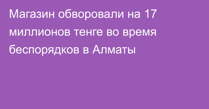 Магазин обворовали на 17 миллионов тенге во время беспорядков в Алматы