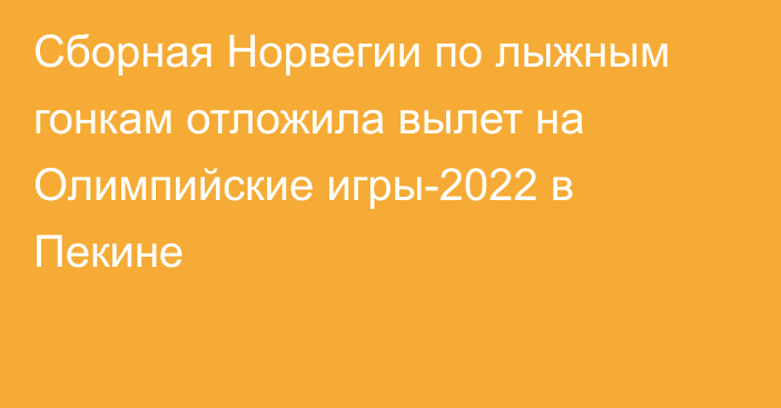 Сборная Норвегии по лыжным гонкам отложила вылет на Олимпийские игры-2022 в Пекине