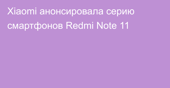 Xiaomi анонсировала серию смартфонов Redmi Note 11