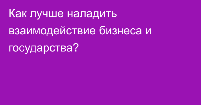 Как лучше наладить взаимодействие бизнеса и государства?