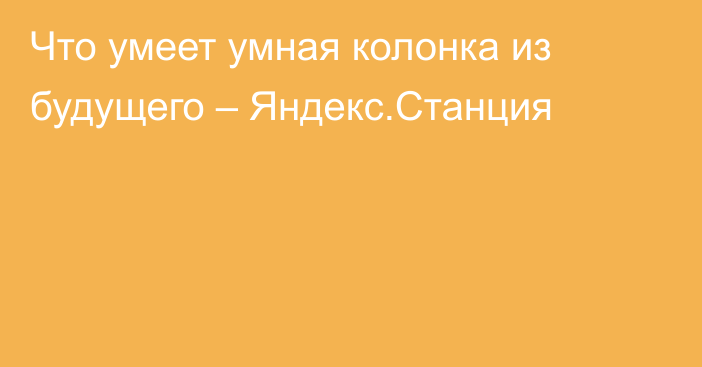 Что умеет умная колонка из будущего – Яндекс.Станция