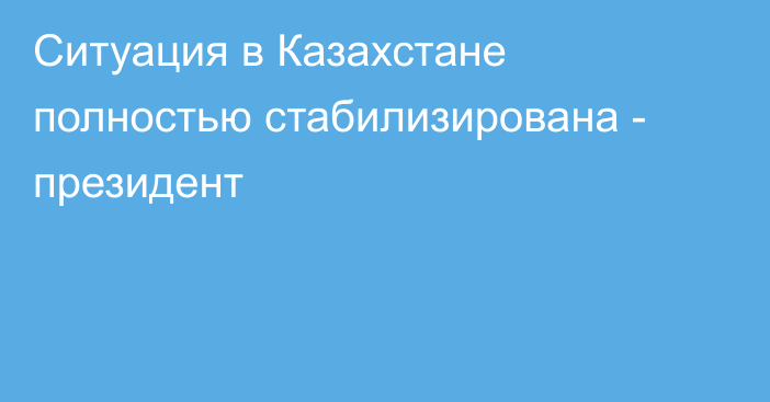 Ситуация в Казахстане полностью стабилизирована - президент