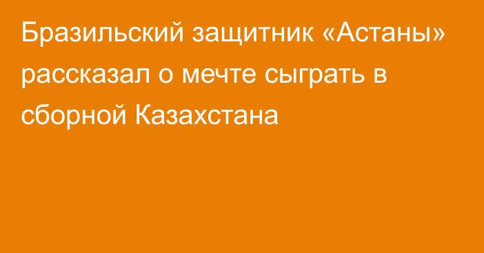 Бразильский защитник «Астаны» рассказал о мечте сыграть в сборной Казахстана