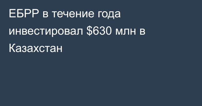 ЕБРР в течение года инвестировал $630 млн в Казахстан