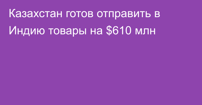 Казахстан готов отправить в Индию товары на $610 млн