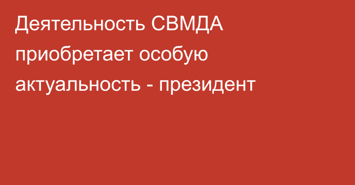 Деятельность СВМДА приобретает особую актуальность - президент