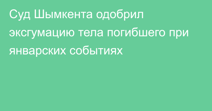 Суд Шымкента одобрил эксгумацию тела погибшего при январских событиях