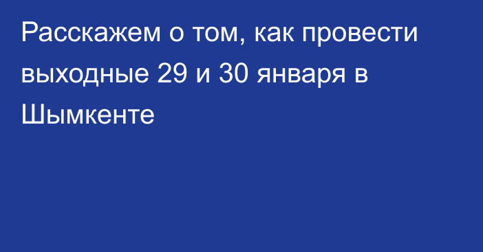 Расскажем о том, как провести выходные 29 и 30 января в Шымкенте