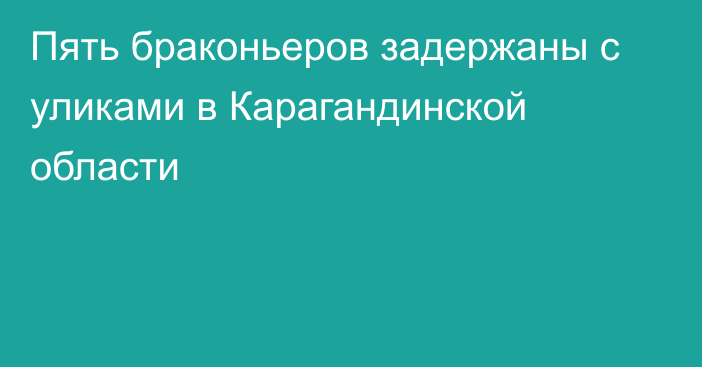 Пять браконьеров задержаны с уликами в Карагандинской области