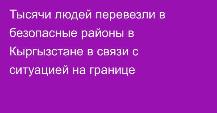 Тысячи людей перевезли в безопасные районы в Кыргызстане в связи с ситуацией на границе