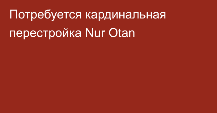 Потребуется кардинальная перестройка Nur Otan