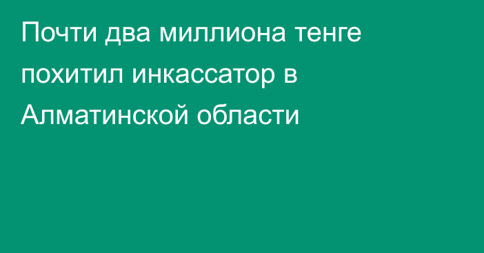 Почти два миллиона тенге похитил инкассатор в Алматинской области