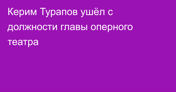 Керим Турапов ушёл с должности главы оперного театра