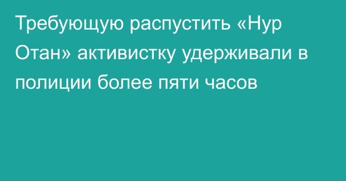 Требующую распустить «Нур Отан» активистку удерживали в полиции более пяти часов 