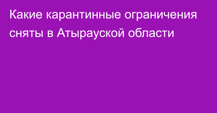 Какие карантинные ограничения сняты в Атырауской области