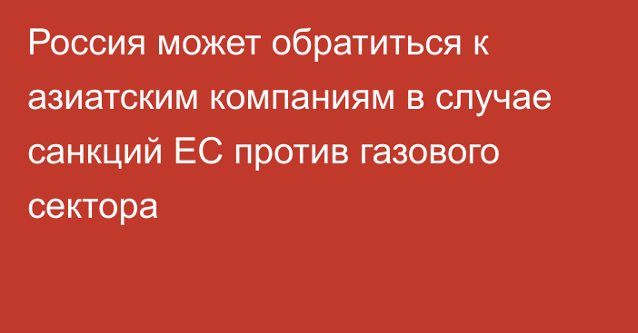 Россия может обратиться к азиатским компаниям в случае санкций ЕС против газового сектора