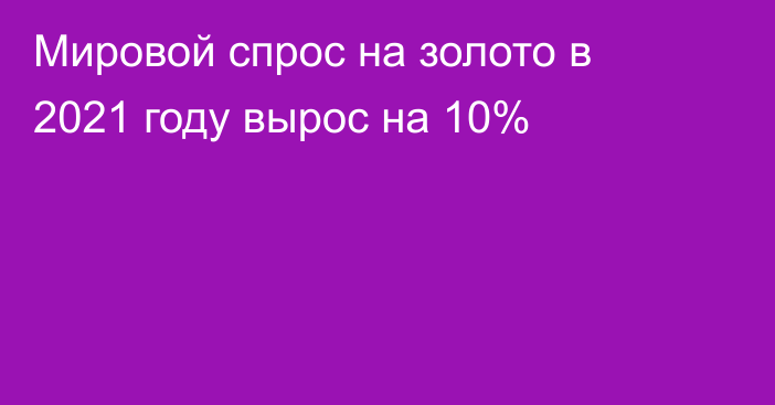 Мировой спрос на золото в 2021 году вырос на 10%