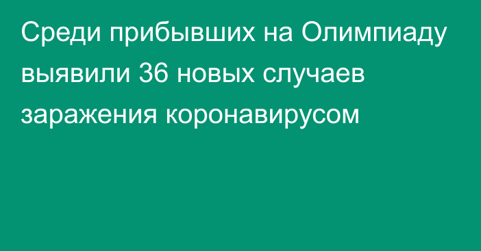 Среди прибывших на Олимпиаду выявили 36 новых случаев заражения коронавирусом