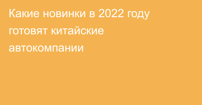 Какие новинки в 2022 году готовят китайские автокомпании