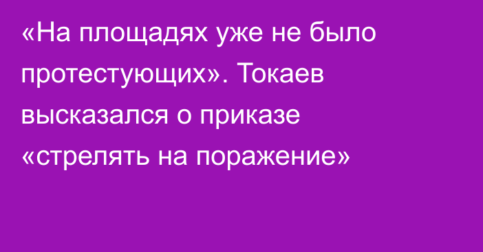 «На площадях уже не было протестующих». Токаев высказался о приказе «стрелять на поражение»