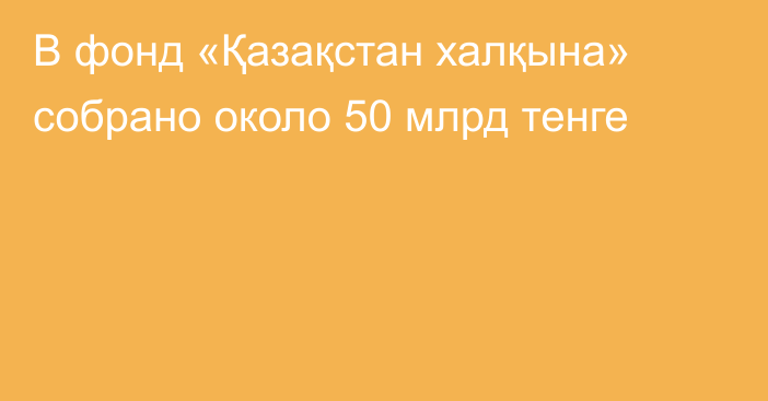 В фонд «Қазақстан халқына» собрано около 50 млрд тенге