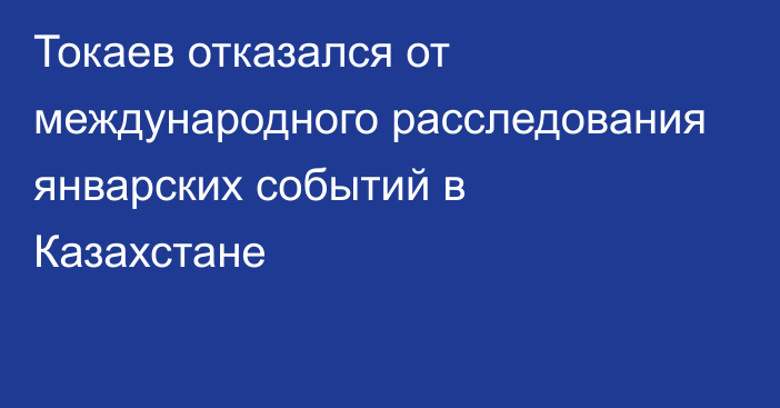 Токаев отказался от международного расследования январских событий в Казахстане