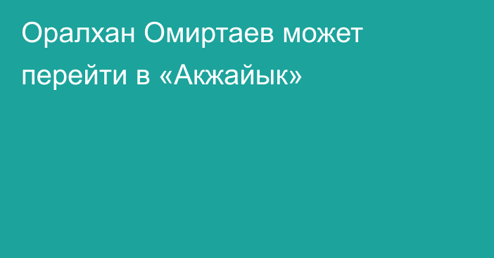 Оралхан Омиртаев может перейти в «Акжайык»