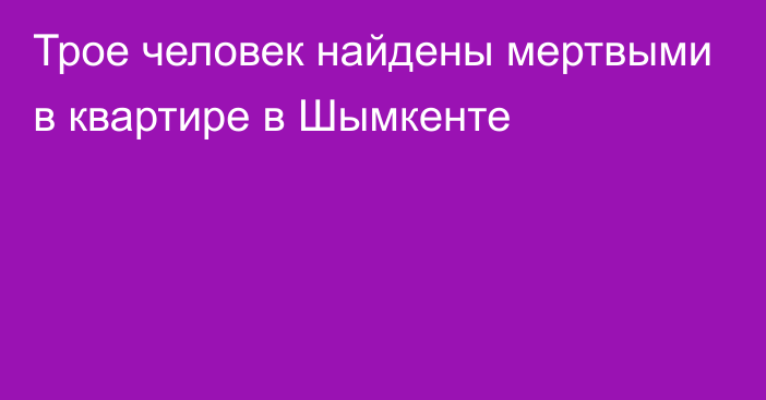 Трое человек найдены мертвыми в квартире в Шымкенте