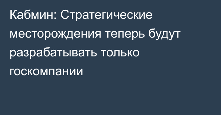 Кабмин: Стратегические месторождения теперь будут разрабатывать только госкомпании