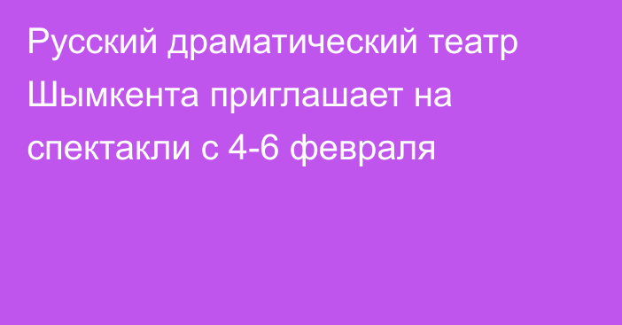 Русский драматический театр Шымкента приглашает  на спектакли с 4-6 февраля