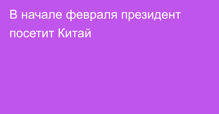 В начале февраля президент посетит Китай