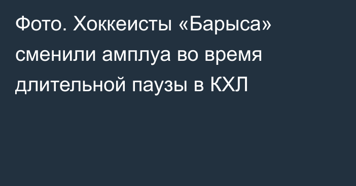 Фото. Хоккеисты «Барыса» сменили амплуа во время длительной паузы в КХЛ