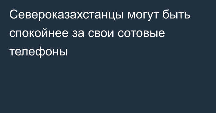 Североказахстанцы могут быть спокойнее за свои сотовые телефоны