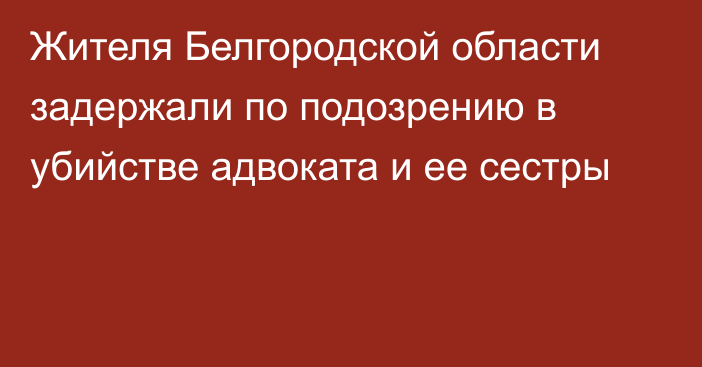 Жителя Белгородской области задержали по подозрению в убийстве адвоката и ее сестры