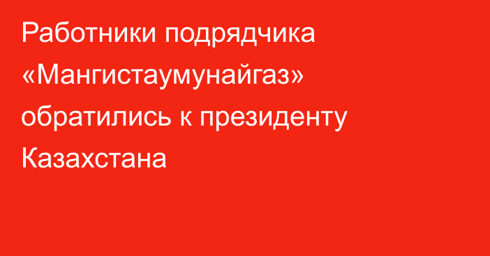 Работники подрядчика «Мангистаумунайгаз» обратились к президенту Казахстана