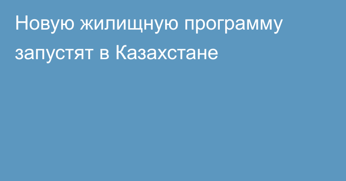 Новую жилищную программу запустят в Казахстане