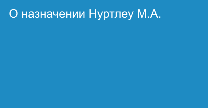 О назначении Нуртлеу М.А.