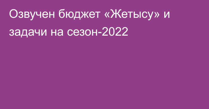 Озвучен бюджет «Жетысу» и задачи на сезон-2022