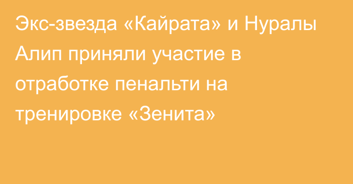 Экс-звезда «Кайрата» и Нуралы Алип приняли участие в отработке пенальти на тренировке «Зенита»