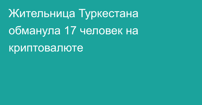 Жительница Туркестана обманула 17 человек на криптовалюте