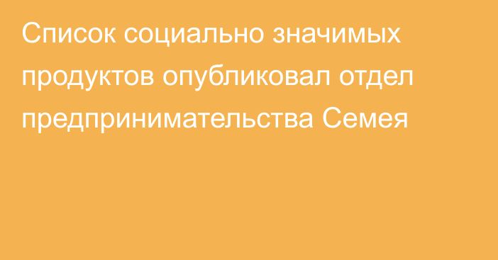 Список социально значимых продуктов опубликовал отдел предпринимательства Семея