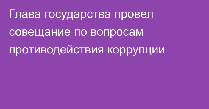 Глава государства провел совещание по вопросам противодействия коррупции