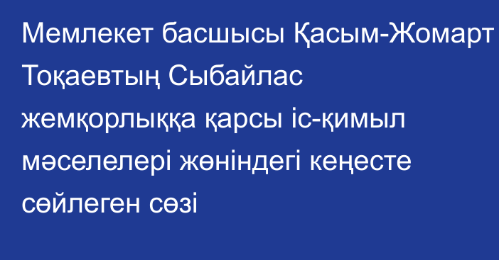 Мемлекет басшысы Қасым-Жомарт Тоқаевтың Сыбайлас жемқорлыққа қарсы іс-қимыл мәселелері жөніндегі кеңесте сөйлеген сөзі