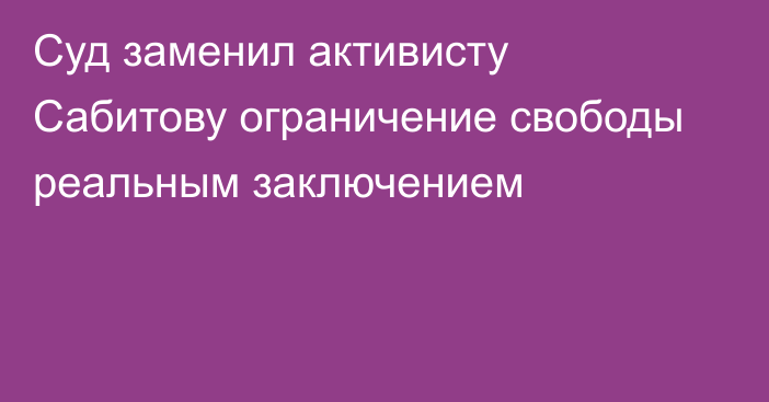 Суд заменил активисту Сабитову ограничение свободы реальным заключением