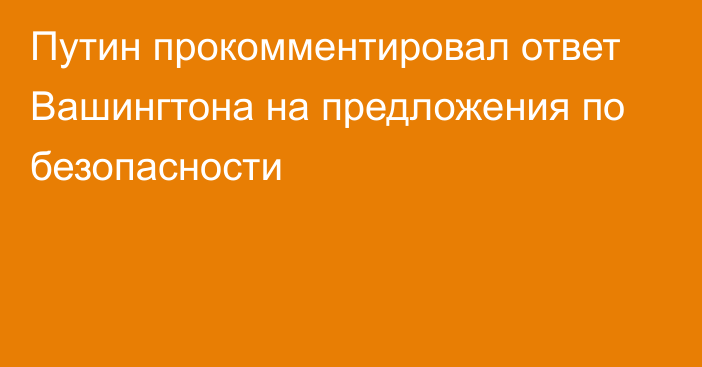 Путин прокомментировал ответ Вашингтона на предложения по безопасности