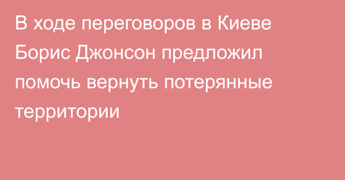 В ходе переговоров в Киеве Борис Джонсон предложил помочь вернуть потерянные территории